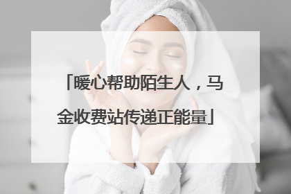 暖心帮助陌生人，马金收费站传递正能量