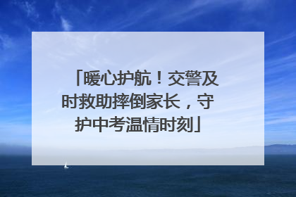 暖心护航！交警及时救助摔倒家长，守护中考温情时刻
