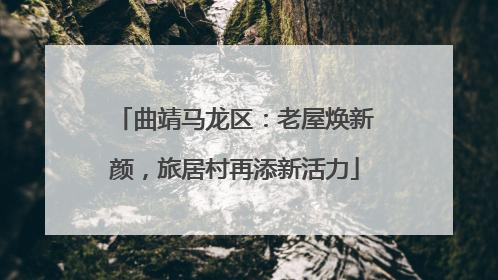 曲靖马龙区：老屋焕新颜，旅居村再添新活力