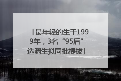 最年轻的生于1999年，3名“95后”选调生拟同批提拔