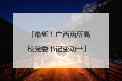 最新！广西两所高校党委书记变动→