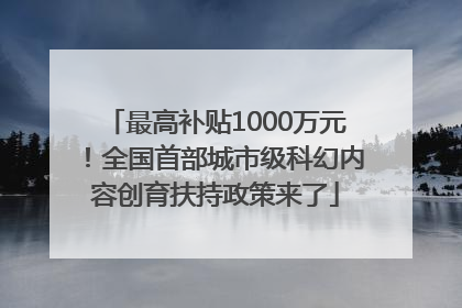 最高补贴1000万元！全国首部城市级科幻内容创育扶持政策来了