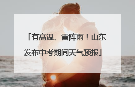 有高温、雷阵雨！山东发布中考期间天气预报