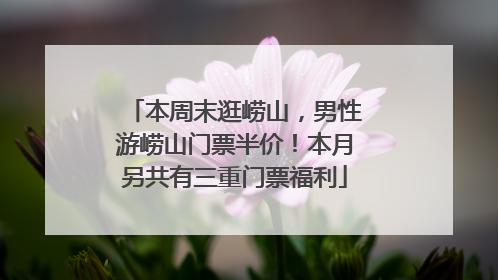 本周末逛崂山，男性游崂山门票半价！本月另共有三重门票福利