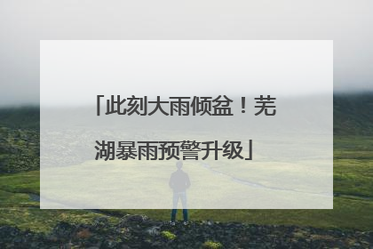 此刻大雨倾盆！芜湖暴雨预警升级