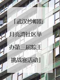 武汉纱帽街月亮湾社区举办第三届粽王挑战赛活动