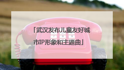 武汉发布儿童友好城市IP形象和主题曲