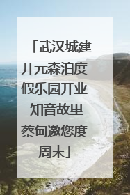 武汉城建开元森泊度假乐园开业 知音故里蔡甸邀您度周末