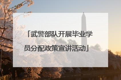 武警部队开展毕业学员分配政策宣讲活动