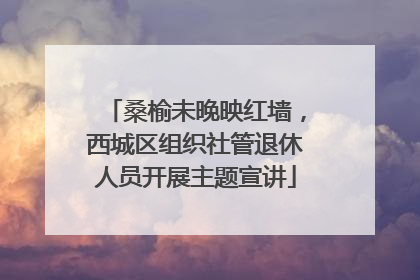 桑榆未晚映红墙，西城区组织社管退休人员开展主题宣讲