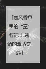 楚风香草里的“童”行记 非遗馆的双节奇遇