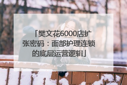 樊文花6000店扩张密码：面部护理连锁的底层运营逻辑