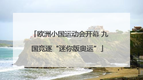 欧洲小国运动会开幕 九国竞逐“迷你版奥运”