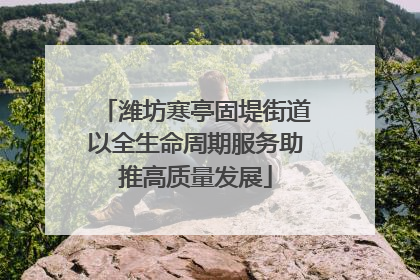 潍坊寒亭固堤街道以全生命周期服务助推高质量发展