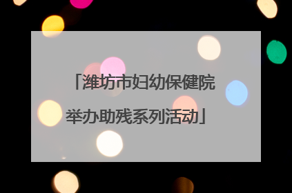 潍坊市妇幼保健院举办助残系列活动
