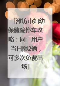潍坊市妇幼保健院停车攻略：同一用户当日限2辆，可多次免费出场