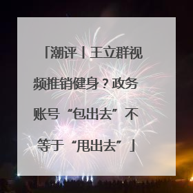 潮评丨王立群视频推销健身？政务账号“包出去”不等于“甩出去”