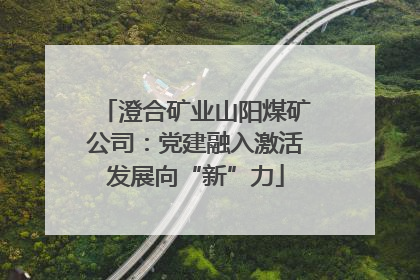 澄合矿业山阳煤矿公司：党建融入激活发展向“新”力