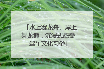 水上赛龙舟、岸上舞龙狮，沉浸式感受端午文化习俗