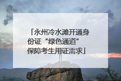 永州冷水滩开通身份证“绿色通道” 保障考生用证需求