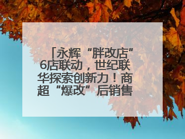 永辉“胖改店”6店联动，世纪联华探索创新力！商超“爆改”后销售涨7倍！
