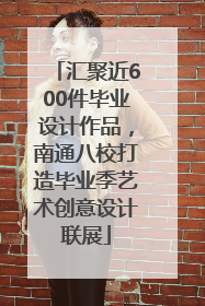汇聚近600件毕业设计作品，南通八校打造毕业季艺术创意设计联展