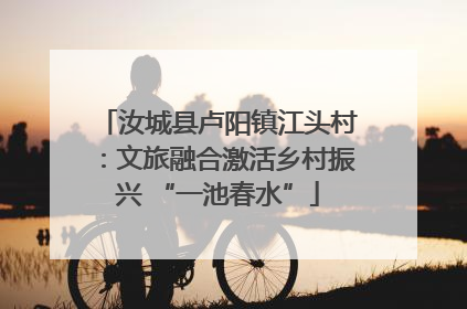 汝城县卢阳镇江头村：文旅融合激活乡村振兴 “一池春水”