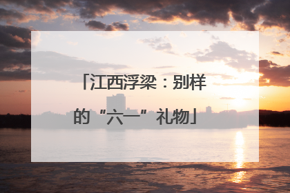 江西浮梁：别样的“六一”礼物