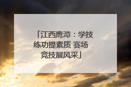 江西鹰潭：学技练功提素质 赛场竞技展风采