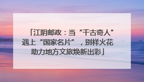 江阴邮政：当“千古奇人”遇上“国家名片”，别样火花助力地方文旅焕新出彩