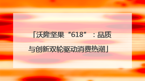 沃隆坚果“618”：品质与创新双轮驱动消费热潮