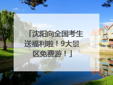 沈阳向全国考生送福利啦！9大景区免费游！