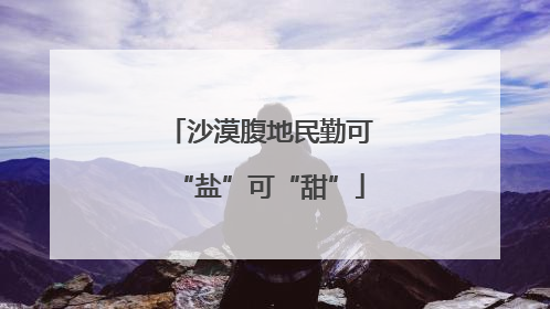 沙漠腹地民勤可“盐”可“甜”