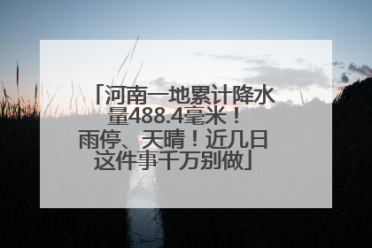 河南一地累计降水量488.4毫米！雨停、天晴！近几日这件事千万别做