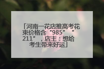 河南一花店推高考花束价格含“985”“211”，店主：想给考生带来好运