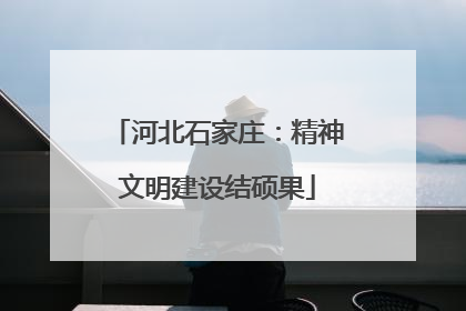 河北石家庄：精神文明建设结硕果