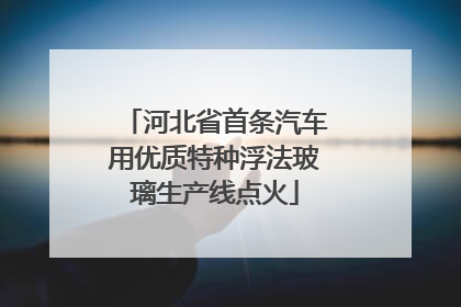 河北省首条汽车用优质特种浮法玻璃生产线点火