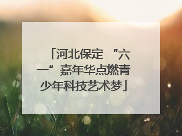 河北保定 “六一”嘉年华点燃青少年科技艺术梦