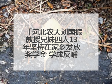 河北农大刘国振教授兄妹四人13年坚持在家乡发放奖学金 学成反哺乡梓情