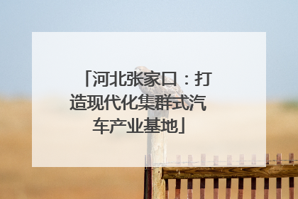 河北张家口：打造现代化集群式汽车产业基地
