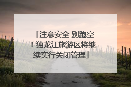 注意安全 别跑空！独龙江旅游区将继续实行关闭管理