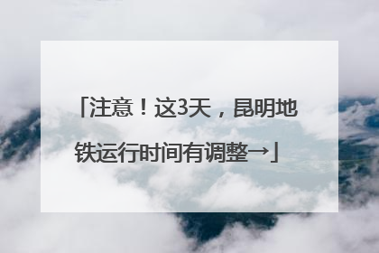 注意！这3天，昆明地铁运行时间有调整→