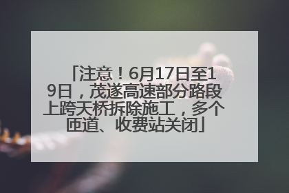 注意！6月17日至19日，茂遂高速部分路段上跨天桥拆除施工，多个匝道、收费站关闭