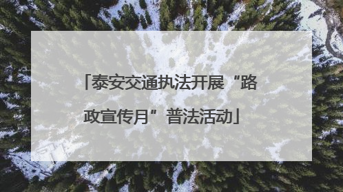 泰安交通执法开展“路政宣传月”普法活动