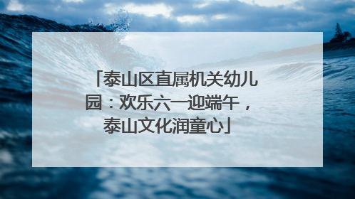 泰山区直属机关幼儿园：欢乐六一迎端午，泰山文化润童心
