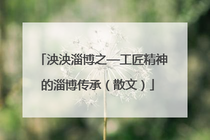 泱泱淄博之—工匠精神的淄博传承（散文）