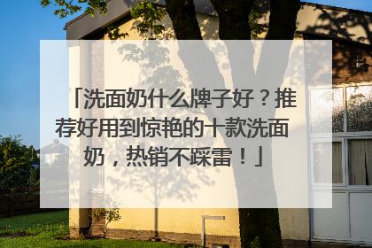 洗面奶什么牌子好？推荐好用到惊艳的十款洗面奶，热销不踩雷！