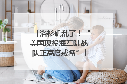 洛杉矶乱了！“美国现役海军陆战队正高度戒备”