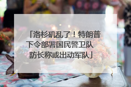 洛杉矶乱了！特朗普下令部署国民警卫队 防长称或出动军队