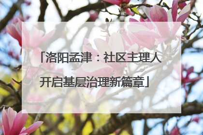 洛阳孟津：社区主理人开启基层治理新篇章